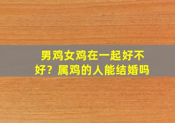 男鸡女鸡在一起好不好？属鸡的人能结婚吗