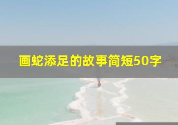 画蛇添足的故事简短50字,画蛇添足的故事简短50字以内