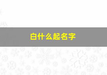 白什么起名字,白什么名字好听