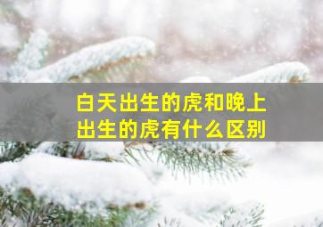 白天出生的虎和晚上出生的虎有什么区别,虎宝宝白天出生好还是晚上出生好