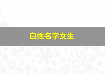 白姓名字女生,白姓名字大全女孩