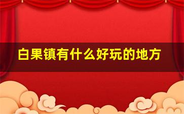 白果镇有什么好玩的地方,白果镇的由来