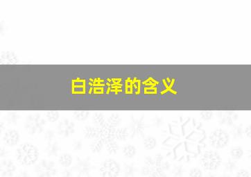 白浩泽的含义,白浩宇名字的含义