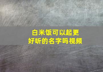 白米饭可以起更好听的名字吗视频