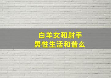 白羊女和射手男性生活和谐么,白羊座和射手座在一起合适吗