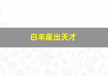 白羊座出天才,白羊座出天才还是天才