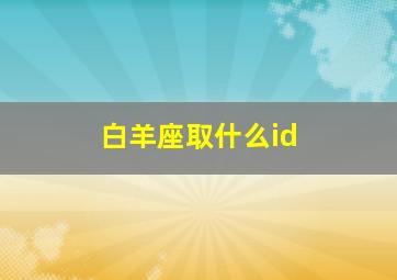 白羊座取什么id,白羊座取什么英文名字最好