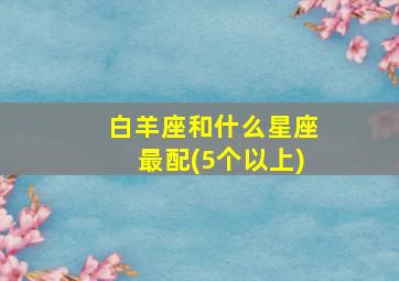 白羊座和什么星座最配(5个以上),白羊座和什么星座最配