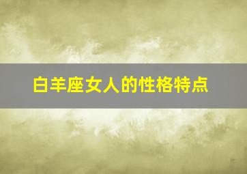 白羊座女人的性格特点,白羊座女人的性格特点和缺点