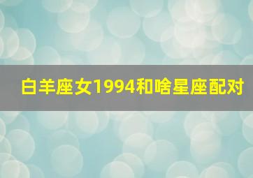 白羊座女1994和啥星座配对,白羊座女跟什么星座最配