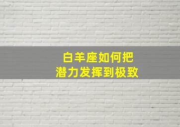 白羊座如何把潜力发挥到极致,白羊座如何把潜力发挥到极致呢