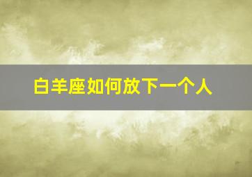 白羊座如何放下一个人,白羊座多久才能放下一个人