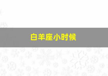 白羊座小时候,白羊座小时候丑长大会变漂亮吗