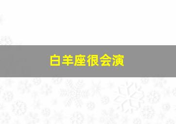 白羊座很会演,白羊座会干嘛