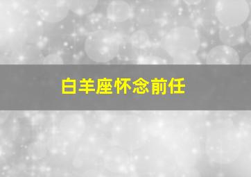 白羊座怀念前任,白羊还在意前任的表现白羊座还爱前任会有什么表现