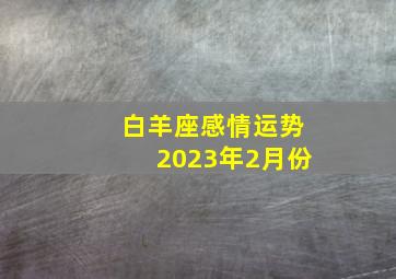 白羊座感情运势2023年2月份,白羊座2023年2月23日运势