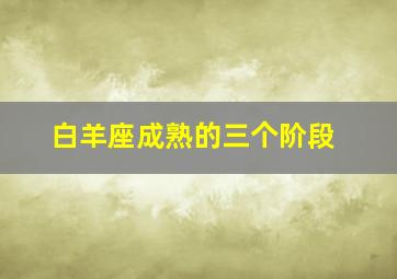 白羊座成熟的三个阶段,白羊座 成熟