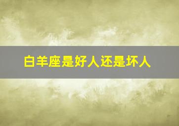 白羊座是好人还是坏人,白羊座是善良的还是凶猛的