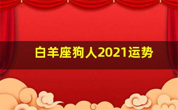 白羊座狗人2021运势,米卡｜十二星座2021年综合运势详解——白羊座