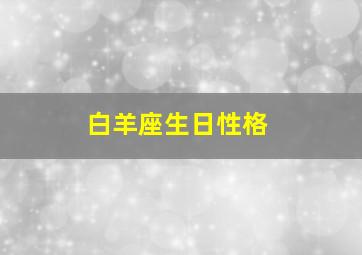 白羊座生日性格,白羊座的生日日期是什么