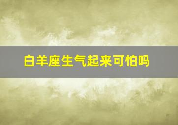 白羊座生气起来可怕吗,12星座：哪个星座发起脾气最可怕