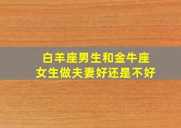 白羊座男生和金牛座女生做夫妻好还是不好,白羊座男生和金牛座女生在一起合适吗