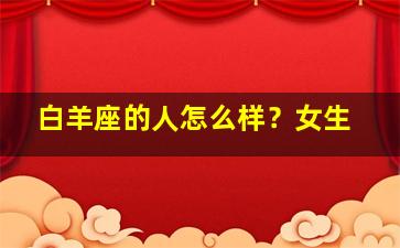 白羊座的人怎么样？女生,白羊座的女生是怎样的