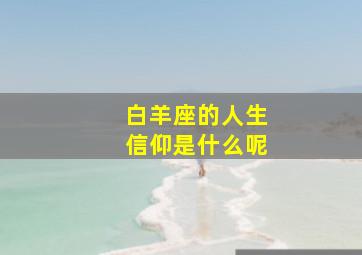 白羊座的人生信仰是什么呢,白羊座人生信条