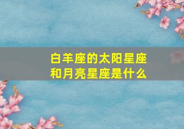 白羊座的太阳星座和月亮星座是什么,白羊座的太阳星座和月亮星座是什么