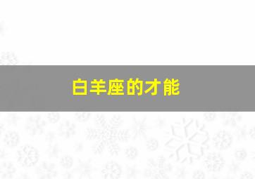 白羊座的才能,怎样征服白羊座白羊座怎么样才能被拿下