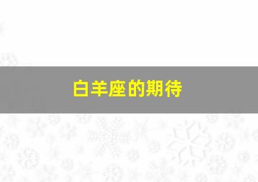 白羊座的期待,白羊座男生对婚姻的期待与疑惑