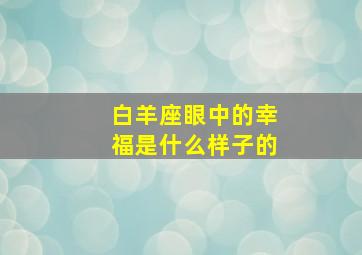 白羊座眼中的幸福是什么样子的,婚后白羊座的幸福指数