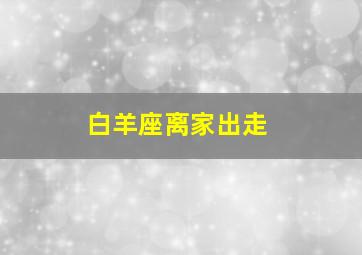 白羊座离家出走,白羊座离开了还会回来吗