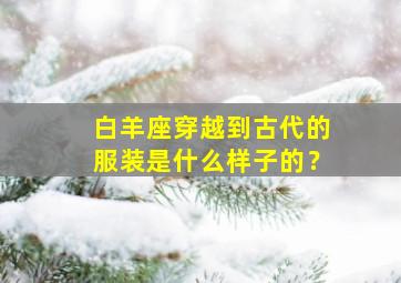 白羊座穿越到古代的服装是什么样子的？,白羊座的古代衣服