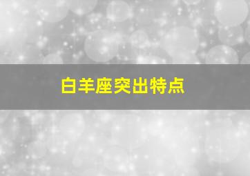 白羊座突出特点,白羊座的性格特点