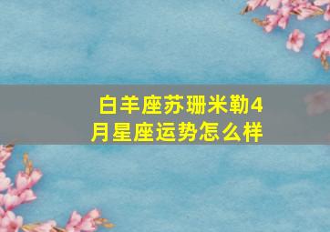 白羊座苏珊米勒4月星座运势怎么样,苏珊米勒2024年4月份白羊运势