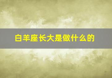 白羊座长大是做什么的,白羊座长大了干什么