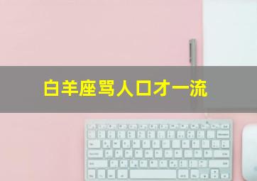 白羊座骂人口才一流,白羊座骂完人会自我反省么