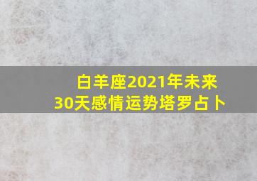 白羊座2021年未来30天感情运势塔罗占卜,2021年星座运势出炉