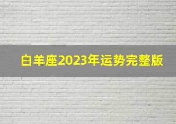 白羊座2023年运势完整版,白羊座3月份运势2023年