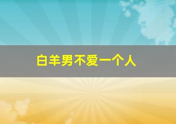 白羊男不爱一个人,白羊男不爱一个人的样子