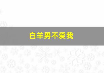 白羊男不爱我,白羊男不爱你