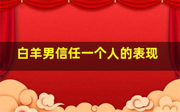 白羊男信任一个人的表现,白羊男相信爱情吗