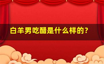 白羊男吃醋是什么样的？