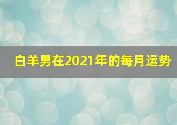 白羊男在2021年的每月运势,<body>