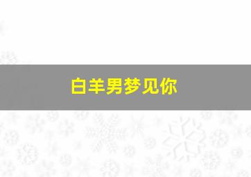 白羊男梦见你,白羊男梦到你