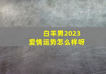 白羊男2023爱情运势怎么样呀,<body>