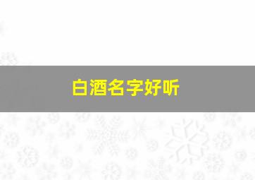 白酒名字好听,白酒取名字大全时尚