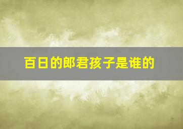 百日的郎君孩子是谁的,百日的郎君什么时候恢复记忆