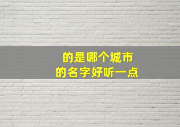 的是哪个城市的名字好听一点,哪里的地名